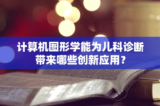 计算机图形学能为儿科诊断带来哪些创新应用？