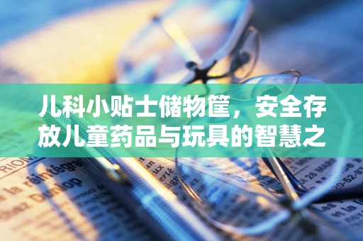 儿科小贴士储物筐，安全存放儿童药品与玩具的智慧之选？