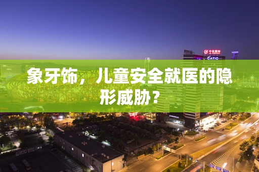象牙饰，儿童安全就医的隐形威胁？