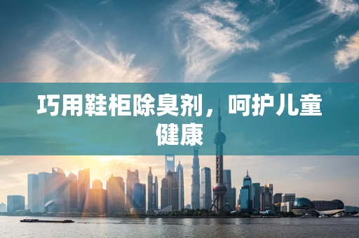 巧用鞋柜除臭剂，呵护儿童健康
