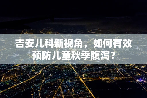 吉安儿科新视角，如何有效预防儿童秋季腹泻？