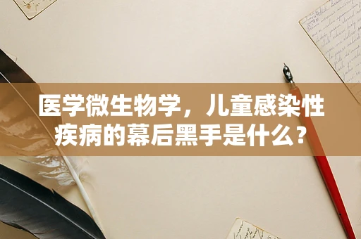 医学微生物学，儿童感染性疾病的幕后黑手是什么？