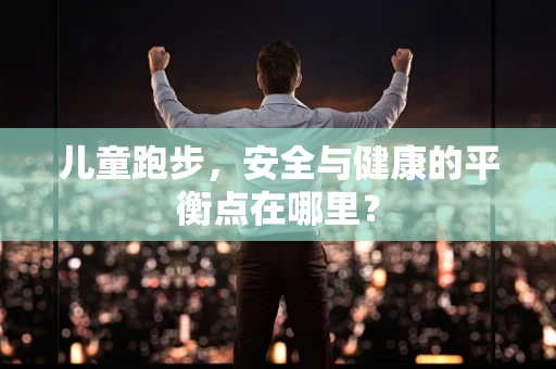 儿童跑步，安全与健康的平衡点在哪里？