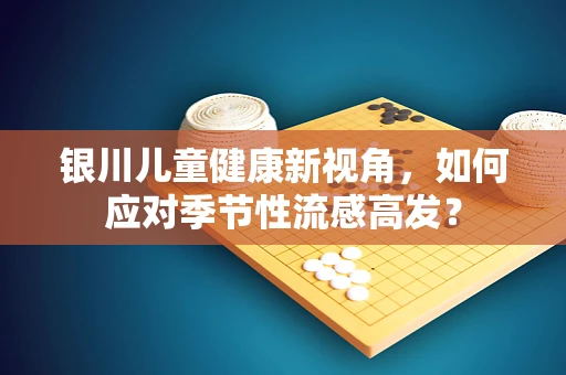 银川儿童健康新视角，如何应对季节性流感高发？
