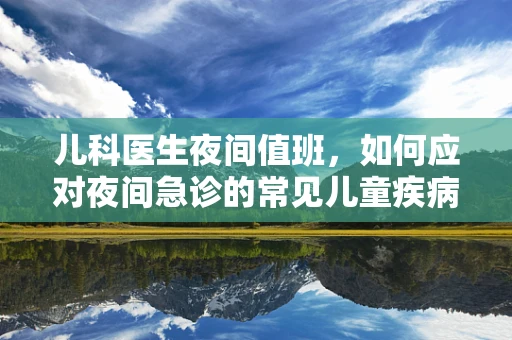 儿科医生夜间值班，如何应对夜间急诊的常见儿童疾病？