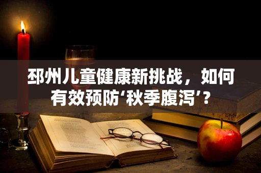 邳州儿童健康新挑战，如何有效预防‘秋季腹泻’？
