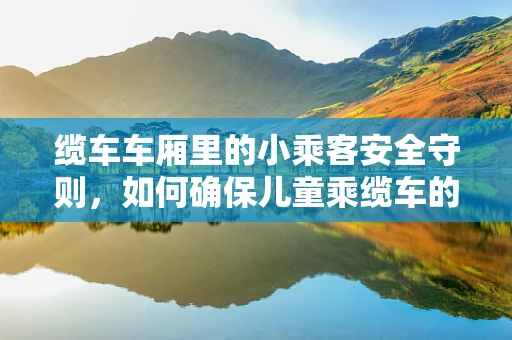 缆车车厢里的小乘客安全守则，如何确保儿童乘缆车的安全？