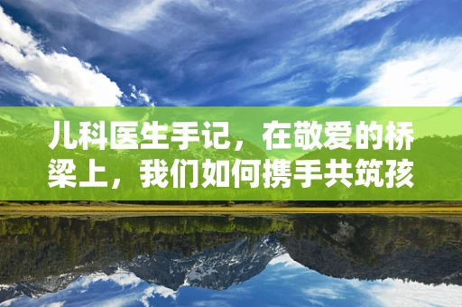 儿科医生手记，在敬爱的桥梁上，我们如何携手共筑孩子的健康未来？