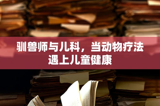 驯兽师与儿科，当动物疗法遇上儿童健康
