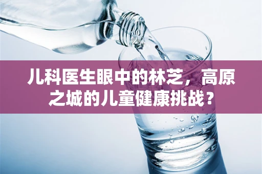 儿科医生眼中的林芝，高原之城的儿童健康挑战？