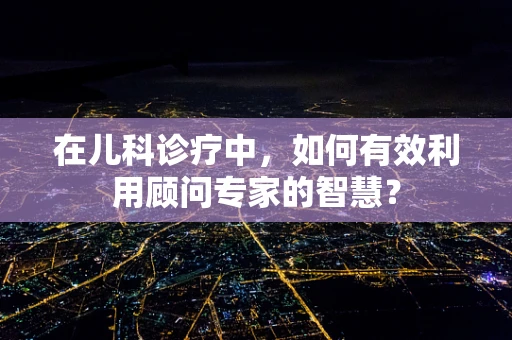 在儿科诊疗中，如何有效利用顾问专家的智慧？