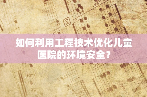 如何利用工程技术优化儿童医院的环境安全？