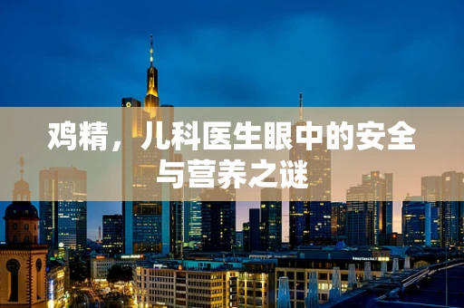 鸡精，儿科医生眼中的安全与营养之谜