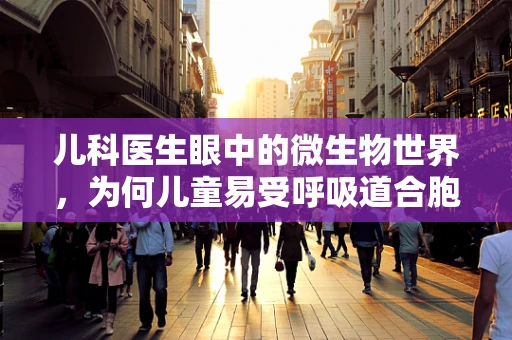 儿科医生眼中的微生物世界，为何儿童易受呼吸道合胞病毒影响？
