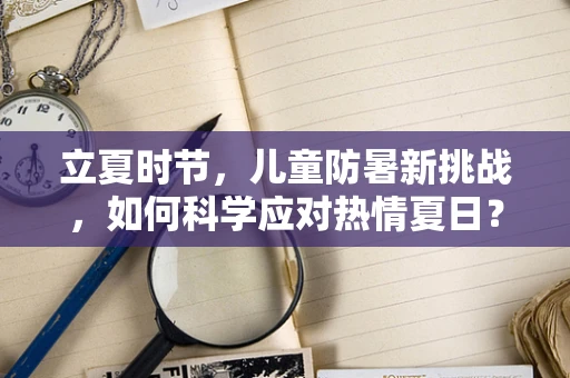 立夏时节，儿童防暑新挑战，如何科学应对热情夏日？