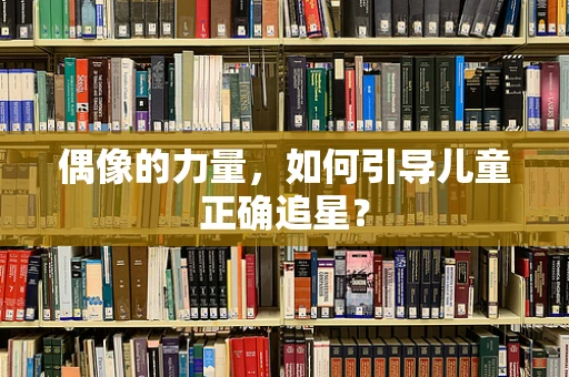 偶像的力量，如何引导儿童正确追星？
