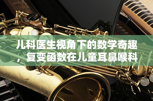 儿科医生视角下的数学奇趣，复变函数在儿童耳鼻喉科疾病诊断中的应用之谜？