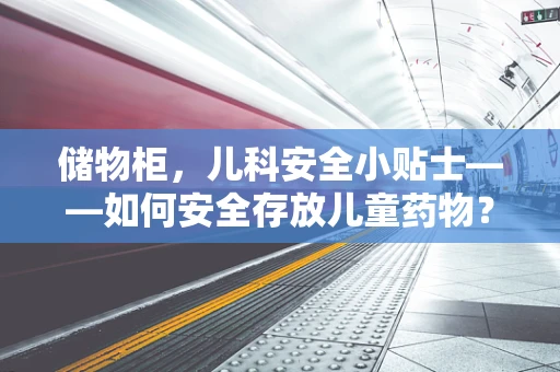 储物柜，儿科安全小贴士——如何安全存放儿童药物？