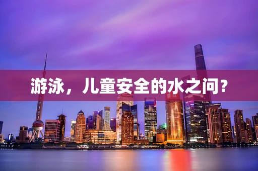 游泳，儿童安全的水之问？