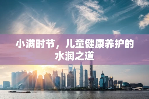 小满时节，儿童健康养护的水润之道