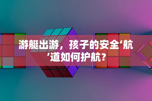 游艇出游，孩子的安全‘航’道如何护航？