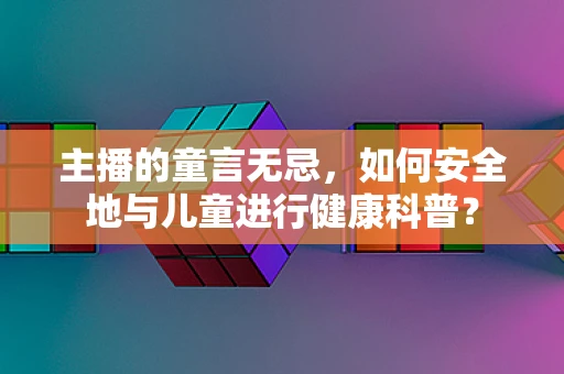 主播的童言无忌，如何安全地与儿童进行健康科普？