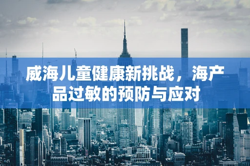 威海儿童健康新挑战，海产品过敏的预防与应对