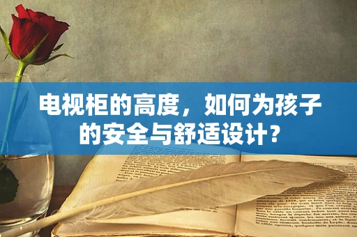 电视柜的高度，如何为孩子的安全与舒适设计？