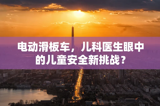 电动滑板车，儿科医生眼中的儿童安全新挑战？