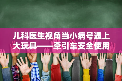 儿科医生视角当小病号遇上大玩具——牵引车安全使用知多少？