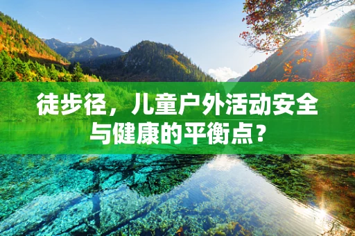 徒步径，儿童户外活动安全与健康的平衡点？