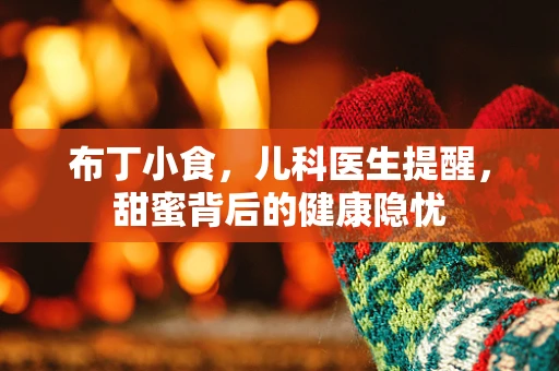 布丁小食，儿科医生提醒，甜蜜背后的健康隐忧