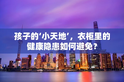 孩子的‘小天地’，衣柜里的健康隐患如何避免？