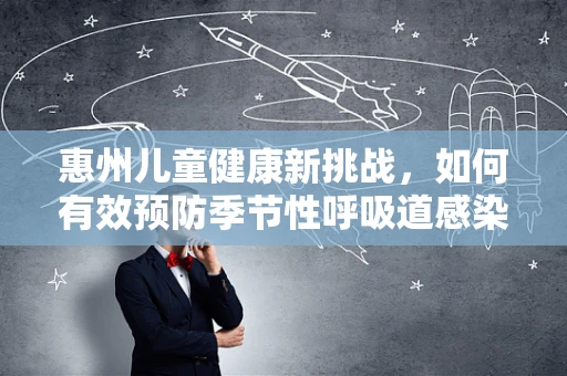 惠州儿童健康新挑战，如何有效预防季节性呼吸道感染？