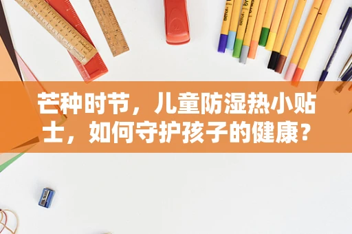 芒种时节，儿童防湿热小贴士，如何守护孩子的健康？