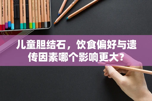 儿童胆结石，饮食偏好与遗传因素哪个影响更大？