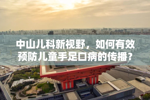 中山儿科新视野，如何有效预防儿童手足口病的传播？