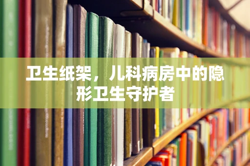卫生纸架，儿科病房中的隐形卫生守护者