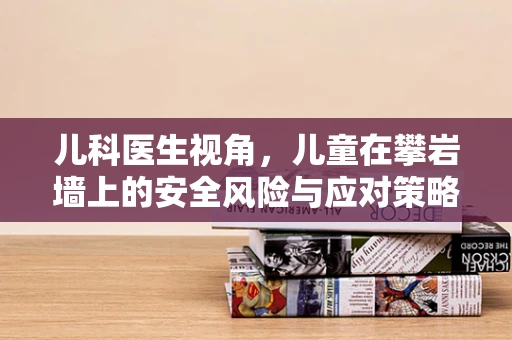 儿科医生视角，儿童在攀岩墙上的安全风险与应对策略