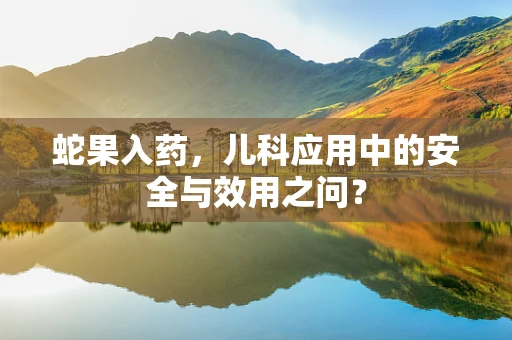 蛇果入药，儿科应用中的安全与效用之问？