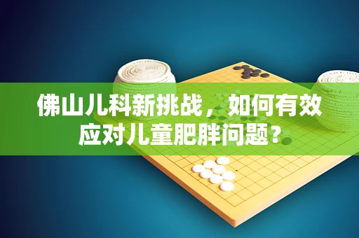 佛山儿科新挑战，如何有效应对儿童肥胖问题？