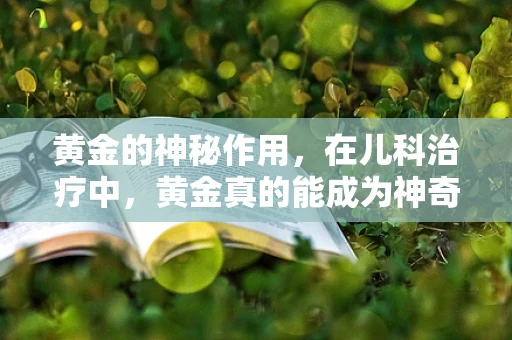 黄金的神秘作用，在儿科治疗中，黄金真的能成为神奇子弹吗？