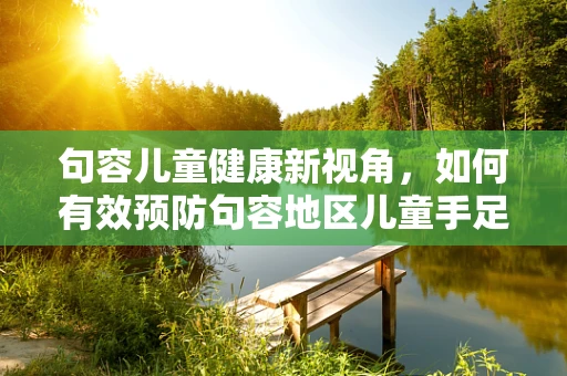 句容儿童健康新视角，如何有效预防句容地区儿童手足口病的流行？