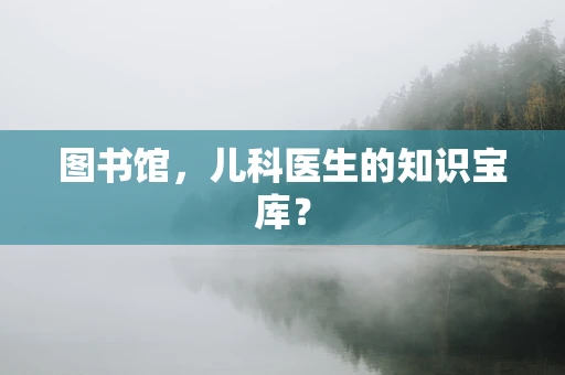 图书馆，儿科医生的知识宝库？