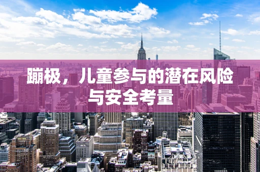 蹦极，儿童参与的潜在风险与安全考量