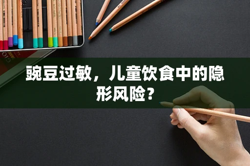 豌豆过敏，儿童饮食中的隐形风险？