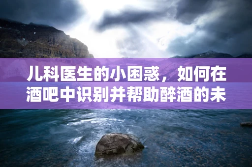 儿科医生的小困惑，如何在酒吧中识别并帮助醉酒的未成年人？