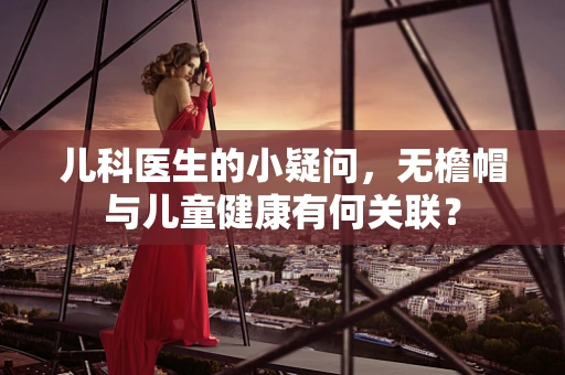 儿科医生的小疑问，无檐帽与儿童健康有何关联？