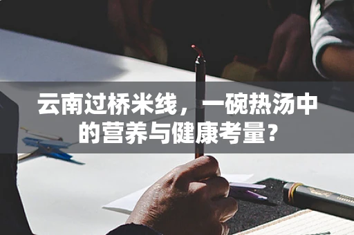 云南过桥米线，一碗热汤中的营养与健康考量？