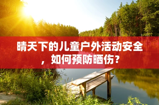 晴天下的儿童户外活动安全，如何预防晒伤？